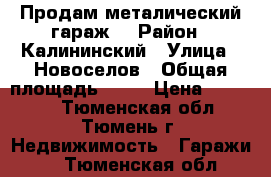 Продам металический гараж. › Район ­ Калининский › Улица ­ Новоселов › Общая площадь ­ 30 › Цена ­ 75 000 - Тюменская обл., Тюмень г. Недвижимость » Гаражи   . Тюменская обл.